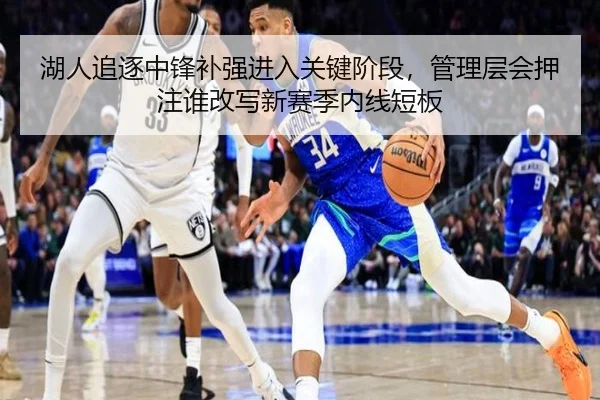 湖人追逐中锋补强进入关键阶段，管理层会押注谁改写新赛季内线短板